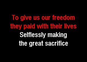 To give us our freedom
they paid with their lives

Selflessly making
the great sacrifice