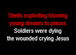 Shells exploding blowing
young dreams to pieces
Soldiers were dying
the wounded crying Jesus