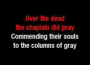 Over the dead
the chaplain did pray

Commending their souls
to the columns of gray