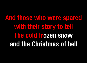 And those who were spared
with their story to tell
The cold frozen snow

and the Christmas of hell