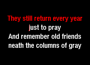 They still return every year
just to pray

And remember old friends

neath the columns of gray