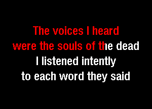 The voices I heard
were the souls of the dead

I listened intently
to each word they said