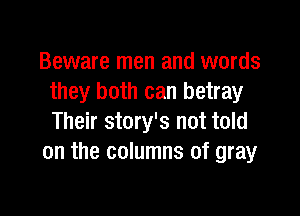 Beware men and words
they both can betray

Their story's not told
on the columns of gray