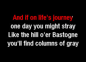 And if on life's journey
one day you might stray
Like the hill o'er Bastogne
you'll find columns of gray