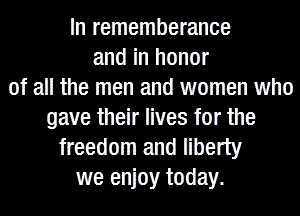 In rememberance
and in honor
of all the men and women who
gave their lives for the
freedom and liberty
we enjoy today.