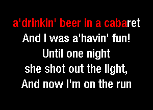 a'drinkin' beer in a cabaret
And I was a'havin' fun!
Until one night
she shot out the light,
And now I'm on the run