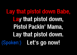 Lay that pistol down Babe,
Lay that pistol down,
Pistol Packin' Mama,

Lay that pistol down.
(Spokenz) Let's go now!