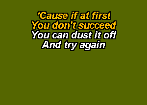 'Cause if at first
You don't succeed
You can dust it off

And try again