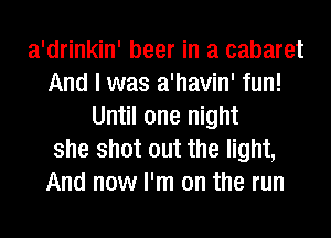 a'drinkin' beer in a cabaret
And I was a'havin' fun!
Until one night
she shot out the light,
And now I'm on the run