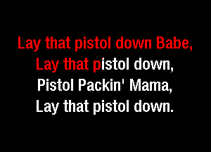 Lay that pistol down Babe,
Lay that pistol down,

Pistol Packin' Mama,
Lay that pistol down.