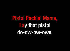 Pistol Packin' Mama,

Lay that pistol
do-ow-ow-own.