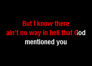 But I know there

ain't no way in hell that God
mentioned you