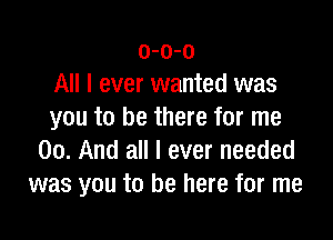 o-o-o
All I ever wanted was
you to be there for me

00. And all I ever needed
was you to be here for me