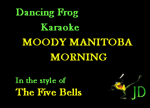 Dancing Frog

Kara oke

MOODY MANITOBA
MORNING

In the style of 'i)
The Five Bells jD