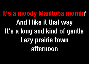 lfs a moody Manitoba mornin'
And I like it that way
lfs a long and kind of gentle
Lazy prairie town
afternoon