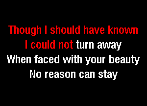 Though I should have known
I could not turn away
When faced with your beauty
No reason can stay