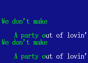 We don t make

A party out of lovin
We don t make

A party out of lovin