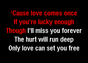 'Cause love comes once
If you're lucky enough
Though I'll miss you forever
The hurt will run deep
Only love can set you free