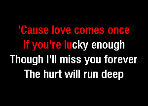 'Cause love comes once
If you're lucky enough

Though I'll miss you forever
The hurt will run deep