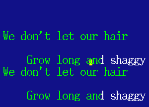 We don t let our hair

Grow long and shaggy
We don t let our hair

Grow long and shaggy