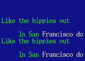 Like the hippies out

In San Francisco do
Like the hippies out

In San Francisco do
