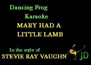 Dancing Frog

Karaoke

MARY HAD A
LITTLE LAMB

Ki?)
In the style of

STEVIE RAY VAUG JD