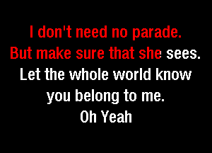 I don't need no parade.
But make sure that she sees.
Let the whole world know
you belong to me.

Oh Yeah