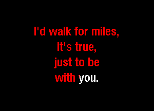 I'd walk for miles,
it's true,

just to be
with you.