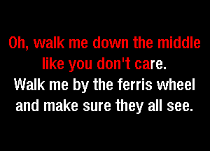 0h, walk me down the middle
like you don't care.
Walk me by the ferris wheel
and make sure they all see.