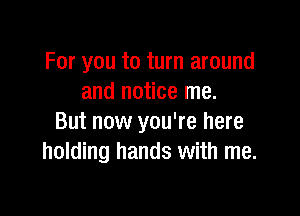For you to turn around
and notice me.

But now you're here
holding hands with me.