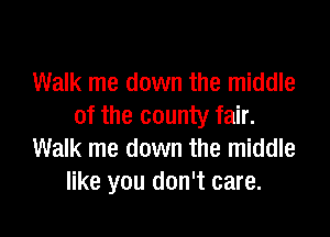 Walk me down the middle
of the county fair.

Walk me down the middle
like you don't care.
