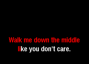 Walk me down the middle
like you don't care.