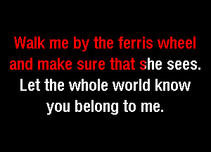 Walk me by the ferris wheel
and make sure that she sees.
Let the whole world know
you belong to me.