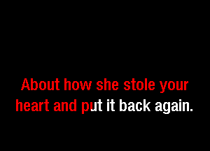 About how she stole your
heart and put it back again.