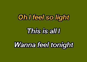 Oh I feel so light
This is a!

Wanna feel tonight