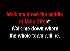 Walk me down the middle
of Main Street.

Walk me down where
the whole town will be.