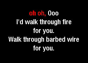 oh oh, 000
I'd walk through fire
for you.

Walk through barbed wire
for you.