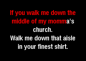 If you walk me down the
middle of my momma's
church.

Walk me down that aisle
in your finest shirt.