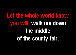 Let the whole world know
you will, walk me down

the middle
of the county fair.
