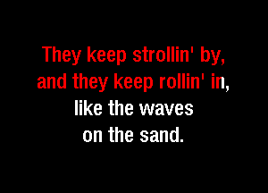 They keep strollin' by,
and they keep rollin' in,

like the waves
on the sand.