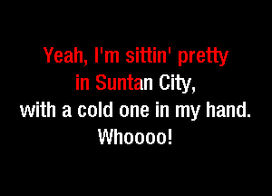 Yeah, I'm sittin' pretty
in Suntan City,

with a cold one in my hand.
Whoooo!