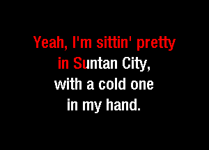 Yeah, I'm sittin' pretty
in Suntan City,

with a cold one
in my hand.