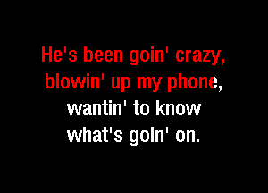 He's been goin' crazy,
blowin' up my phone,

wantin' to know
what's goin' on.