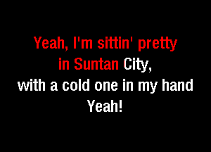 Yeah, I'm sittin' pretty
in Suntan City,

with a cold one in my hand
Yeah!