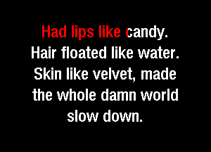 Had lips like candy.
Hair floated like water.
Skin like velvet, made

the whole damn world
slow down.