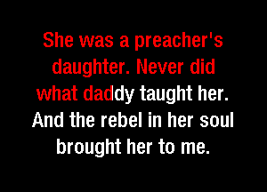 She was a preacher's
daughter. Never did
what daddy taught her.
And the rebel in her soul
brought her to me.

Q