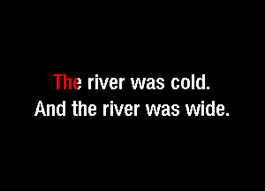 The river was cold.

And the river was wide.