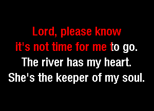 Lord, please know
it's not time for me to go.

The river has my heart.
She's the keeper of my soul.