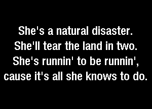 She's a natural disaster.
She'll tear the land in two.
She's runnin' to be runnin',

cause it's all she knows to do.
