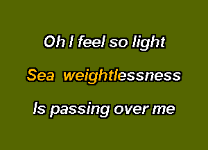Oh I feel so light

Sea weightlessness

Is passing over me
